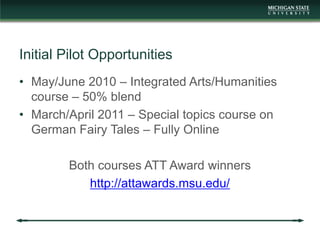 Initial Pilot Opportunities
• May/June 2010 – Integrated Arts/Humanities
  course – 50% blend
• March/April 2011 – Special...