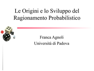 Le Origini e lo Sviluppo del
Ragionamento Probabilistico
Franca Agnoli
Università di Padova
 