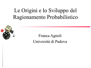 Le Origini e lo Sviluppo del
Ragionamento Probabilistico
Franca Agnoli
Università di Padova

 