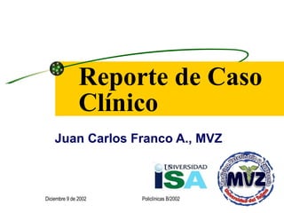 Reporte de Caso Clínico Juan Carlos Franco A., MVZ Diciembre 9 de 2002 Policlínicas B/2002 