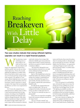 10 • www.distributedenergy.com
Two case studies indicate that energy-efficient lighting
upgrades can result in a rapid financial payback.
W
hen planning a major
marketing tactic, it
always helps to cal-
culate just how much
the new endeavor will
impact the organization’s bottom line—
and how quickly. Such was the case when
Ampro Sports Inc., Primos, PA, recently
upgraded the lighting at an athletic field-
house it had built in order to grow aware-
ness of its brand and forge stronger bonds
with customers. The upgrade to a new
energy-efficient lighting system was expect-
ed to deliver a nearly immediate return on
investment. Ampro’s experience is a good
example of the impact that increasing light-
ing efficiency can have on an organization’s
finances.
For 35 years, the company has pro-
vided sportswear to athletic teams as well as
T-shirts and promotional items for orga-
nizations. According to Gary Huddell, the
company’s president, the market for team
uniforms changed during the 1990s, when
offshore manufacturers began to dominate
the market for large-volume orders. As a
result, Ampro still met demand for relatively
small order volumes, but no longer fully
utilized its 100,000-square-foot production
facility, half of which is used for production
and about one-quarter of which is devoted to
a warehouse addition.
“We found that, although the ware-
house had plenty of product in it, we really
weren’t utilizing it to the extent that we
should have,” says Huddell.
Back in 1996, Huddell had an idea that
would both address the utilization problem
and give the company a marketing boost:
use some of the facility floor space for a
sports facility. The idea came from one of
the company’s regional sales representatives,
Huddell recalls.
He adds that the existing facility lent
itself to an athletic field.“The way we
configured the facility, it had poles, but each
section was about 12,500 square feet,” he
says.“We knew we could open up space as a
playing field.”
Such a move was expected to strengthen
bonds with customers and grow awareness of
the Ampro brand.
“For us, it was just a natural,” says
Huddell.“We’re actively involved with local
teams, and this gives those teams the option,
when it’s snowing outside, to call Ampro and
ask for the facility for two hours.” The Phila-
delphia Area Disk Alliance—an organization
consisting of leagues in sports such as disc
golf and ultimate Frisbee—is another major
user of the facility.
In sales and marketing, perception is
reality. So Huddell paid particular atten-
tion to ensuring that the playing surface and
lighting provided the athletic teams using the
facility with a positive experience. The first
order of business was settling on a quality
playing surface.
“If we were going to try and build the
space, obviously the space was an issue, the
netting was an issue, padding was an issue,
but the floor was the biggest issue,” he says.
“The lighting was probably secondary to
the quality of the turf.” A cushioned nylon
monofilament fiber turf product designed
for both fast play and durability, called Pure-
grass, was installed on the field.
Next came a decision on lighting. The
facility was equipped with what was con-
sidered state-of-the-art lighting back then:
400-W metal halide fixtures. Huddell notes
BY DON TALEND
Reaching
Breakeven
With Little
Delay
©iStockphoto.com/SchulteProductions
10-17DE1009_LIGHT.indd 10
10-17DE1009_LIGHT.indd 10 9/7/10 3:28:55 PM
9/7/10 3:28:55 PM
 