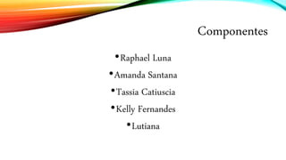 Componentes
•Raphael Luna
•Amanda Santana
•Tassia Catiuscia
•Kelly Fernandes
•Lutiana
 