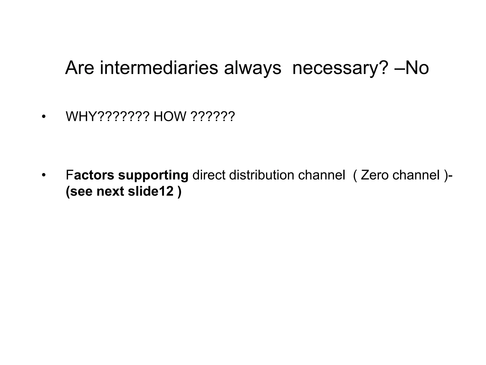 Are intermediaries always necessary? –No
• WHY??????? HOW ??????
• Factors supporting direct distribution channel ( Zero channel )-
(see next slide12 )
 