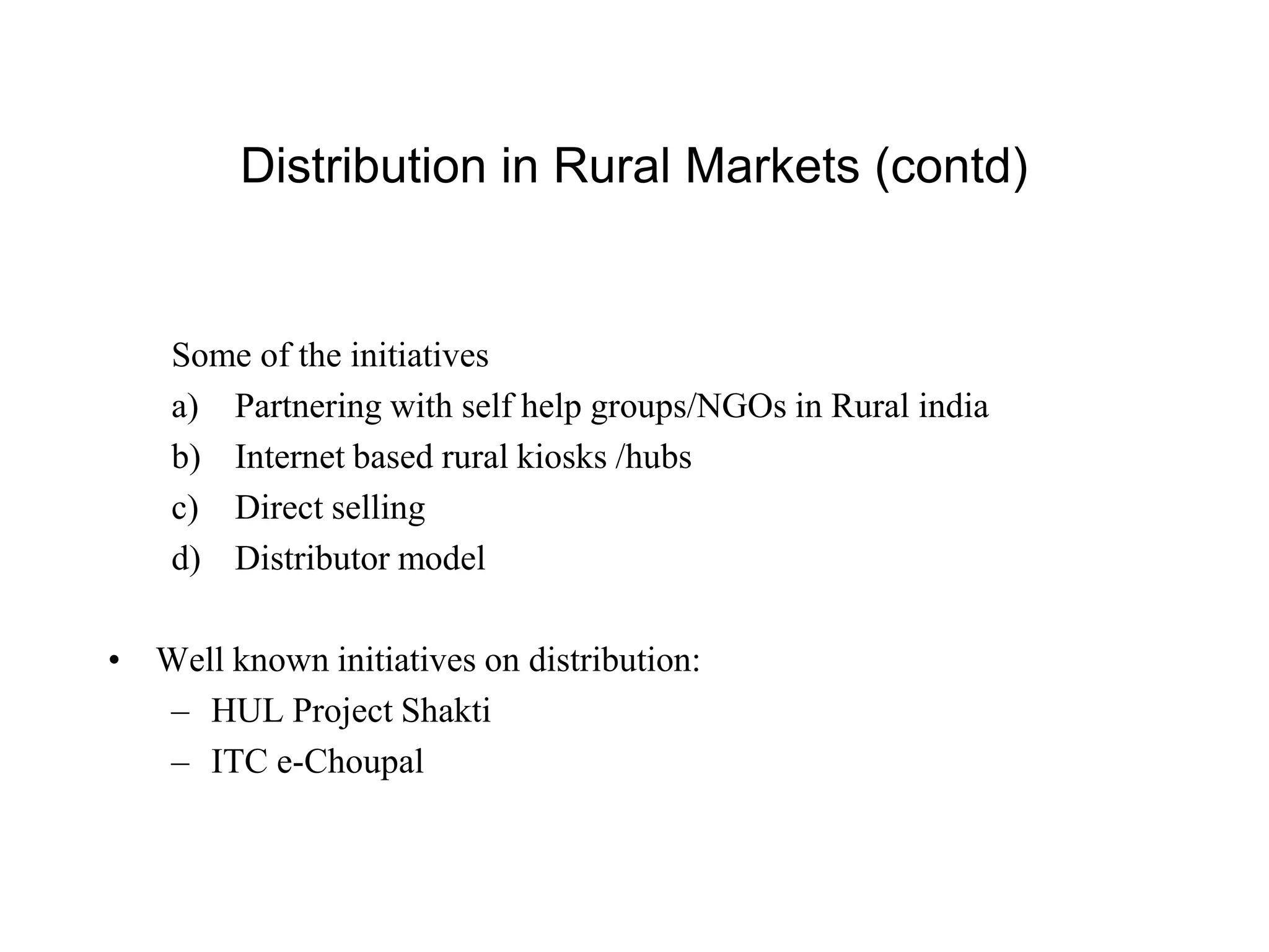 Distribution in Rural Markets (contd)
Some of the initiatives
a) Partnering with self help groups/NGOs in Rural india
b) Internet based rural kiosks /hubs
c) Direct selling
d) Distributor model
• Well known initiatives on distribution:
– HUL Project Shakti
– ITC e-Choupal
 