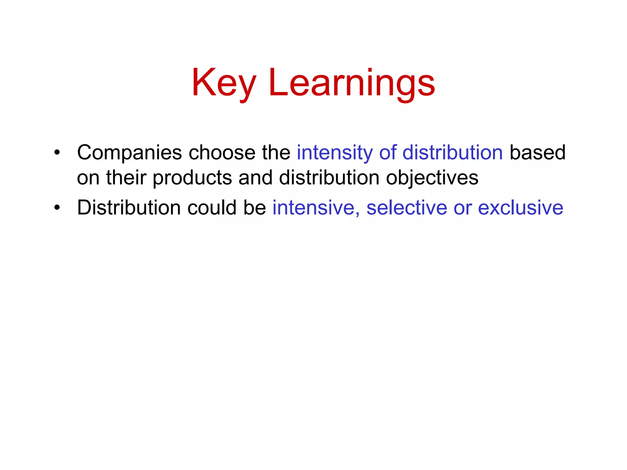 Key Learnings
• Companies choose the intensity of distribution based
on their products and distribution objectives
• Distribution could be intensive, selective or exclusive
 