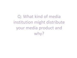 Q: What kind of media
institution might distribute
  your media product and
            why?
 