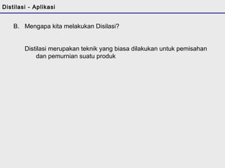 Distilasi - Aplikasi 
B. Mengapa kita melakukan Disilasi? 
Distilasi merupakan teknik yang biasa dilakukan untuk pemisahan 
dan pemurnian suatu produk 
 