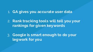 1. GA gives you accurate user data
2. Rank tracking tools will tell you your
rankings for given keywords
3. Google is smart enough to do your
legwork for you
 