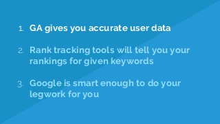 1. GA gives you accurate user data
2. Rank tracking tools will tell you your
rankings for given keywords
3. Google is smart enough to do your
legwork for you
 