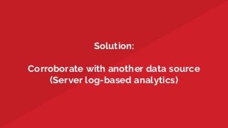Solution:
Corroborate with another data source
(Server log-based analytics)
 