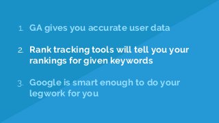 1. GA gives you accurate user data
2. Rank tracking tools will tell you your
rankings for given keywords
3. Google is smart enough to do your
legwork for you
 