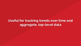 Useful for tracking trends over time and
aggregate, top-level data
 