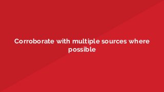 Corroborate with multiple sources where
possible
 