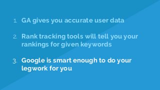 1. GA gives you accurate user data
2. Rank tracking tools will tell you your
rankings for given keywords
3. Google is smart enough to do your
legwork for you
 