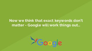 Now we think that exact keywords don’t
matter - Google will work things out…
 