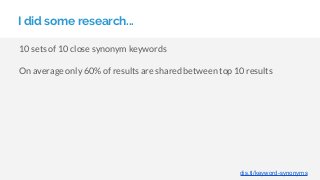 I did some research...
dis.tl/keyword-synonyms
10 sets of 10 close synonym keywords
On average only 60% of results are shared between top 10 results
 