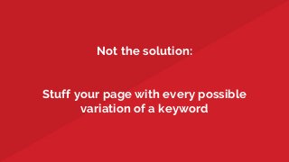 Not the solution:
Stuff your page with every possible
variation of a keyword
 