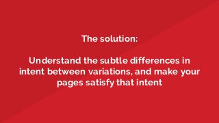 The solution:
Understand the subtle differences in
intent between variations, and make your
pages satisfy that intent
 