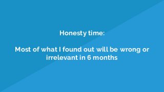 Honesty time:
Most of what I found out will be wrong or
irrelevant in 6 months
 