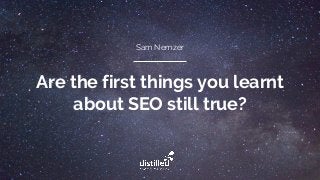 Are the first things you learnt
about SEO still true?
Sam Nemzer
 
