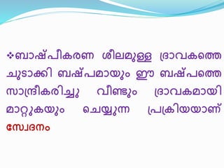 ബാഷ്രീകരണ ശീലമുള്ള പ്ദാവകനത്ത 
ചുടാക്കി ബഷ്രമായും ഈ ബഷ്രനത്ത 
വാപ്രീകരിച്ചു വീണ്ും പ്ദാവകമായി 
മാറ്റുകയും നചയ്യുന്ന പ്രപ്കിയയാ്‌ 
സ്വേദനം 
 