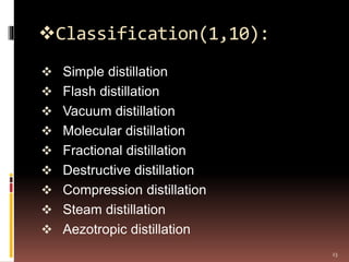Classification(1,10):
 Simple distillation
 Flash distillation
 Vacuum distillation
 Molecular distillation
 Fractional distillation
 Destructive distillation
 Compression distillation
 Steam distillation
 Aezotropic distillation
23
 
