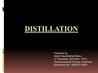 DISTILLATION
Prepared by,
Nilam Kaushikbhai Mistry
2nd Semester, M.Pharm - PCH
Pharmaceutical Process Chemistry
Enrollment No: 190821212003
1
 