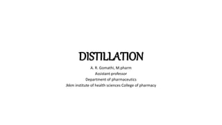 DISTILLATION
A. R. Gomathi, M.pharm
Assistant professor
Department of pharmaceutics
Jkkm institute of health sciences College of pharmacy
 