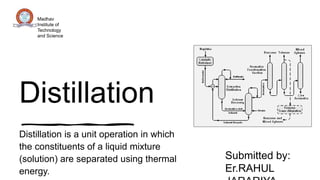 Distillation
Distillation is a unit operation in which
the constituents of a liquid mixture
(solution) are separated using thermal
energy.
Madhav
Institute of
Technology
and Science
Submitted by:
Er.RAHUL
 