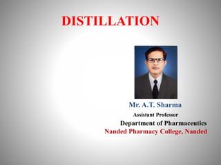 DISTILLATION
Mr. A.T. Sharma
Assistant Professor
Department of Pharmaceutics
Nanded Pharmacy College, Nanded
 