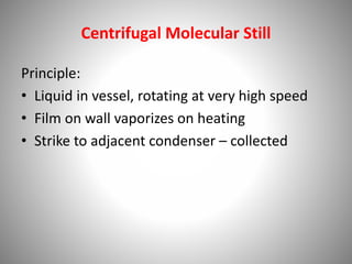 Centrifugal Molecular Still
Principle:
• Liquid in vessel, rotating at very high speed
• Film on wall vaporizes on heating
• Strike to adjacent condenser – collected
 