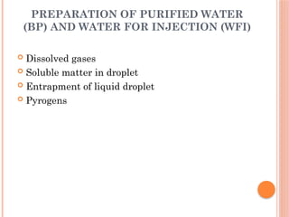 PREPARATION OF PURIFIED WATER
(BP) AND WATER FOR INJECTION (WFI)
 Dissolved gases
 Soluble matter in droplet
 Entrapment of liquid droplet
 Pyrogens
 