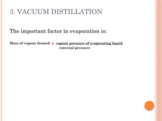 3. VACUUM DISTILLATION
The important factor in evaporation is:
Mass of vapour formed ά vapour pressure of evaporating liquid
external pressure
 