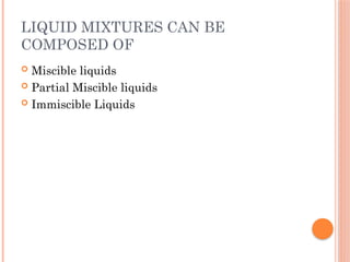 LIQUID MIXTURES CAN BE
COMPOSED OF
 Miscible liquids
 Partial Miscible liquids
 Immiscible Liquids
 