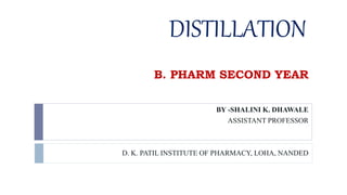 DISTILLATION
B. PHARM SECOND YEAR
BY -SHALINI K. DHAWALE
ASSISTANT PROFESSOR
D. K. PATIL INSTITUTE OF PHARMACY, LOHA, NANDED
 