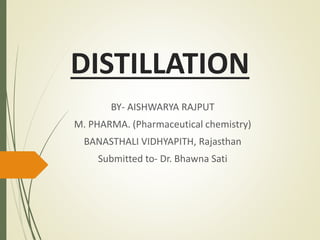 DISTILLATION
BY- AISHWARYA RAJPUT
M. PHARMA. (Pharmaceutical chemistry)
BANASTHALI VIDHYAPITH, Rajasthan
Submitted to- Dr. Bhawna Sati
 