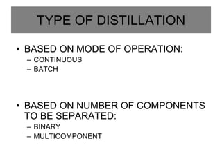 TYPE OF DISTILLATION
• BASED ON MODE OF OPERATION:
– CONTINUOUS
– BATCH
• BASED ON NUMBER OF COMPONENTS
TO BE SEPARATED:
– BINARY
– MULTICOMPONENT
 