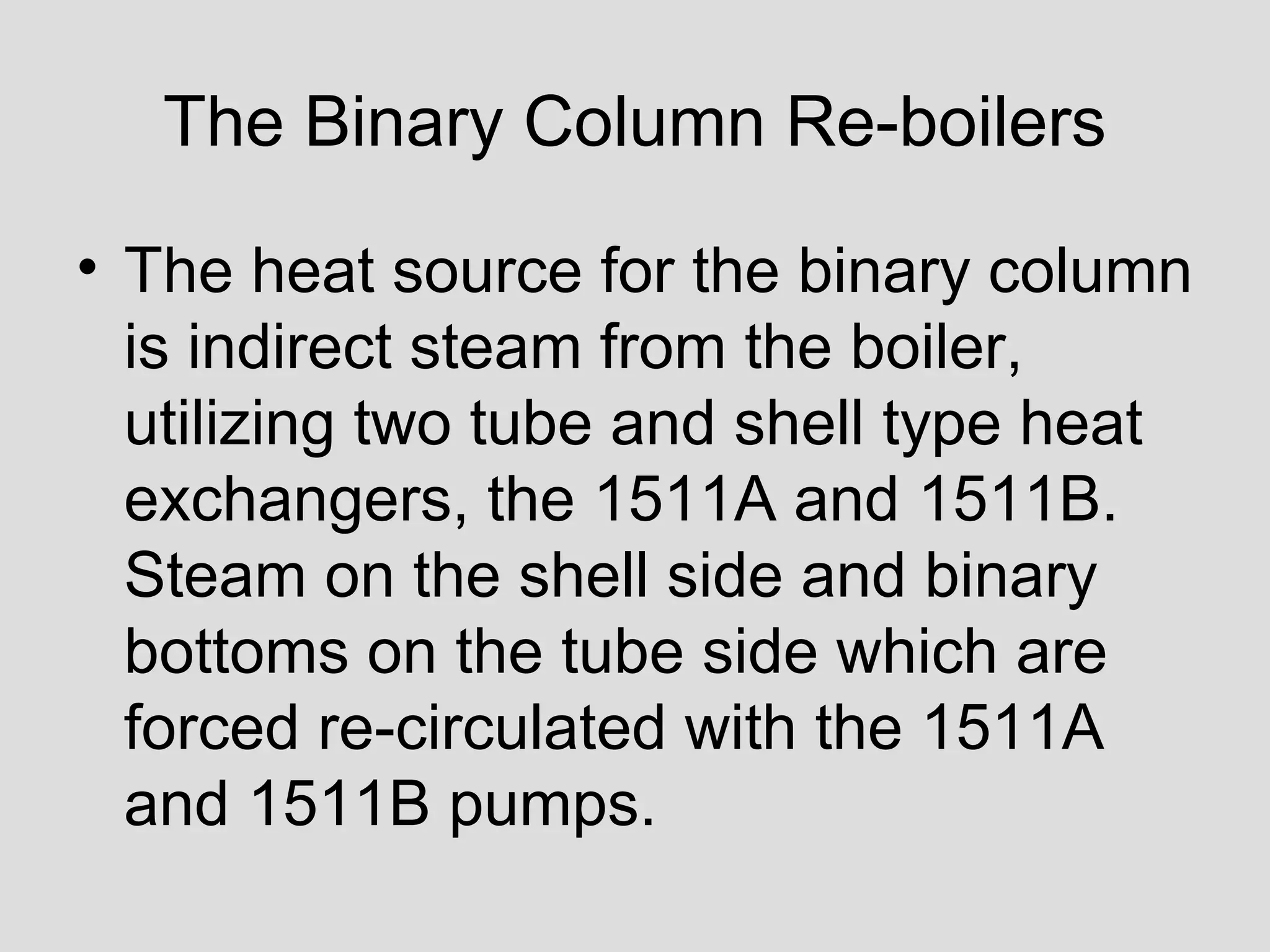 The Binary Column Re-boilers
• The heat source for the binary column
is indirect steam from the boiler,
utilizing two tube and shell type heat
exchangers, the 1511A and 1511B.
Steam on the shell side and binary
bottoms on the tube side which are
forced re-circulated with the 1511A
and 1511B pumps.
 