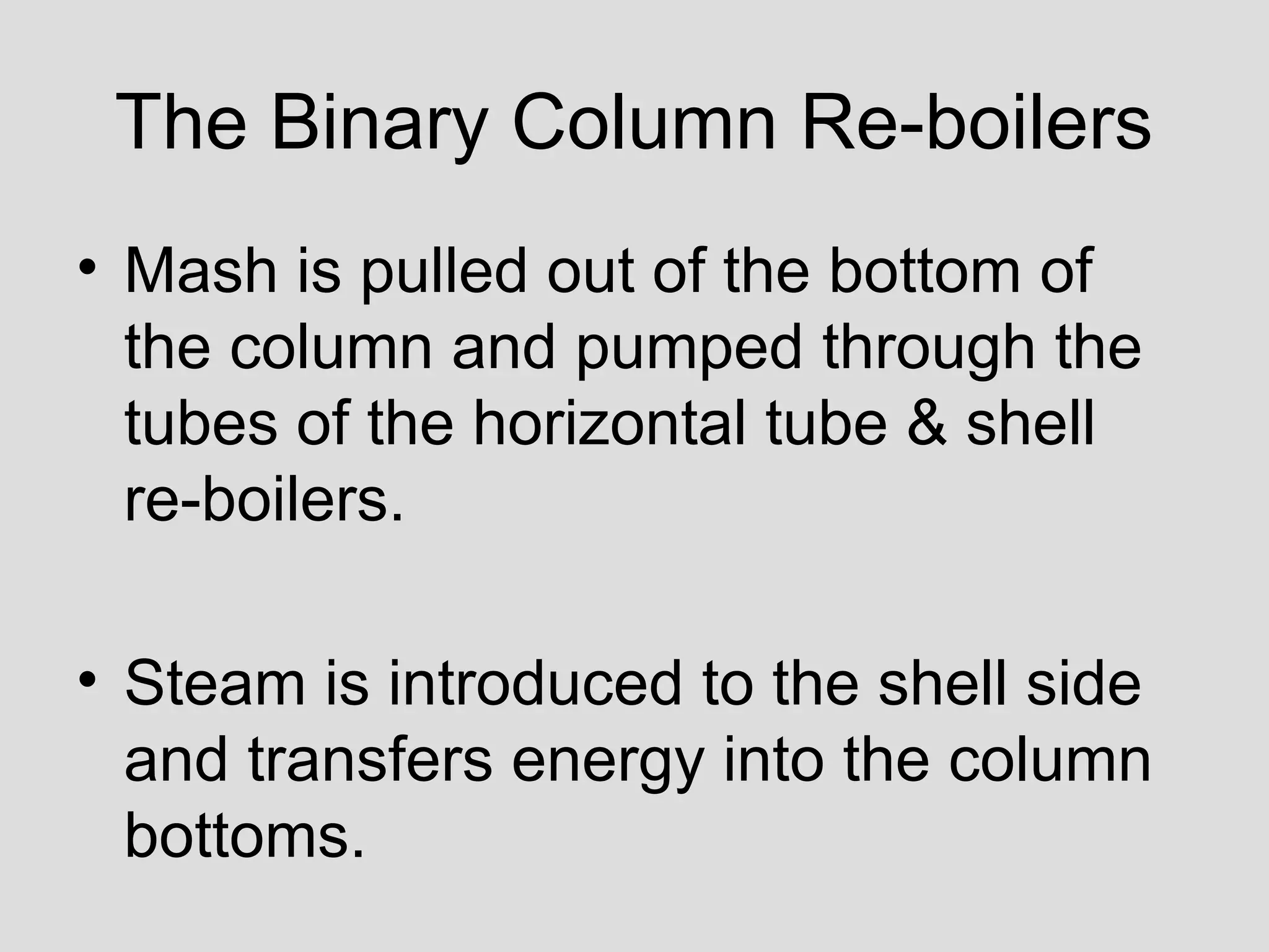 The Binary Column Re-boilers
• Mash is pulled out of the bottom of
the column and pumped through the
tubes of the horizontal tube & shell
re-boilers.
• Steam is introduced to the shell side
and transfers energy into the column
bottoms.
 