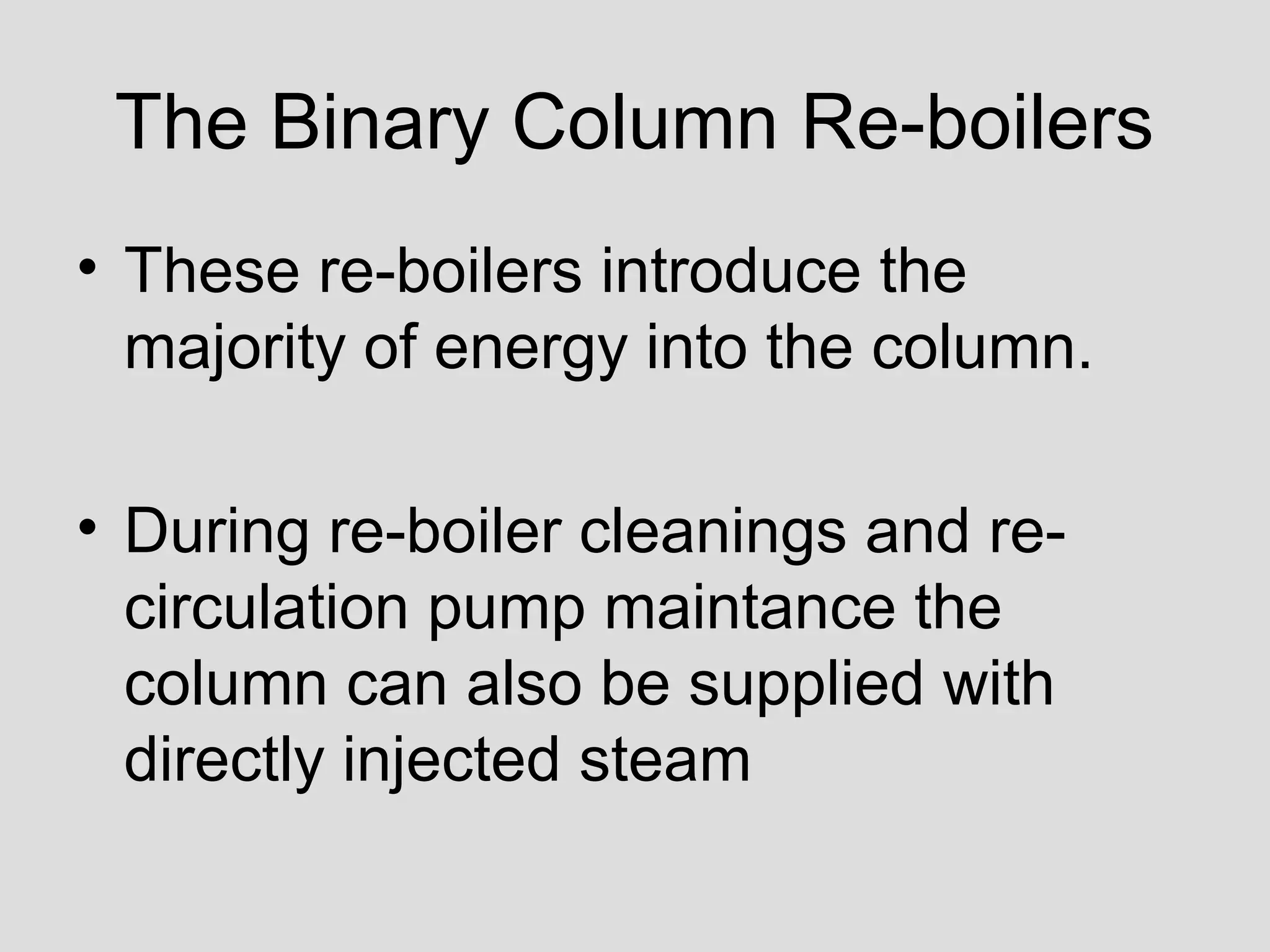 The Binary Column Re-boilers
• These re-boilers introduce the
majority of energy into the column.
• During re-boiler cleanings and re-
circulation pump maintance the
column can also be supplied with
directly injected steam
 