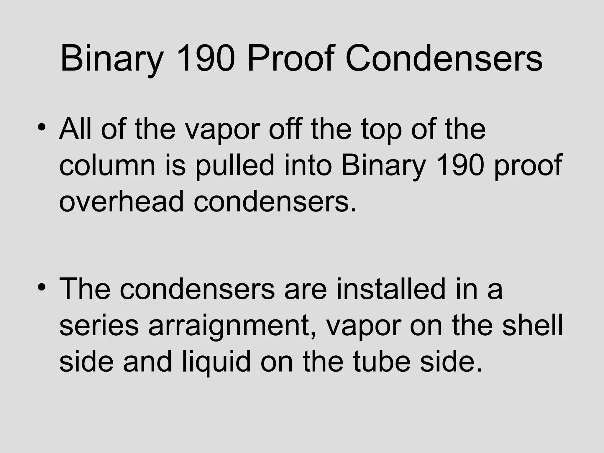 Binary 190 Proof Condensers
• All of the vapor off the top of the
column is pulled into Binary 190 proof
overhead condensers.
• The condensers are installed in a
series arraignment, vapor on the shell
side and liquid on the tube side.
 