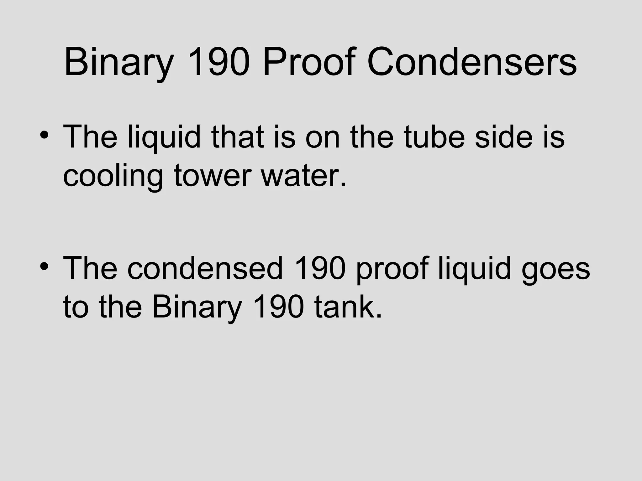 Binary 190 Proof Condensers
• The liquid that is on the tube side is
cooling tower water.
• The condensed 190 proof liquid goes
to the Binary 190 tank.
 