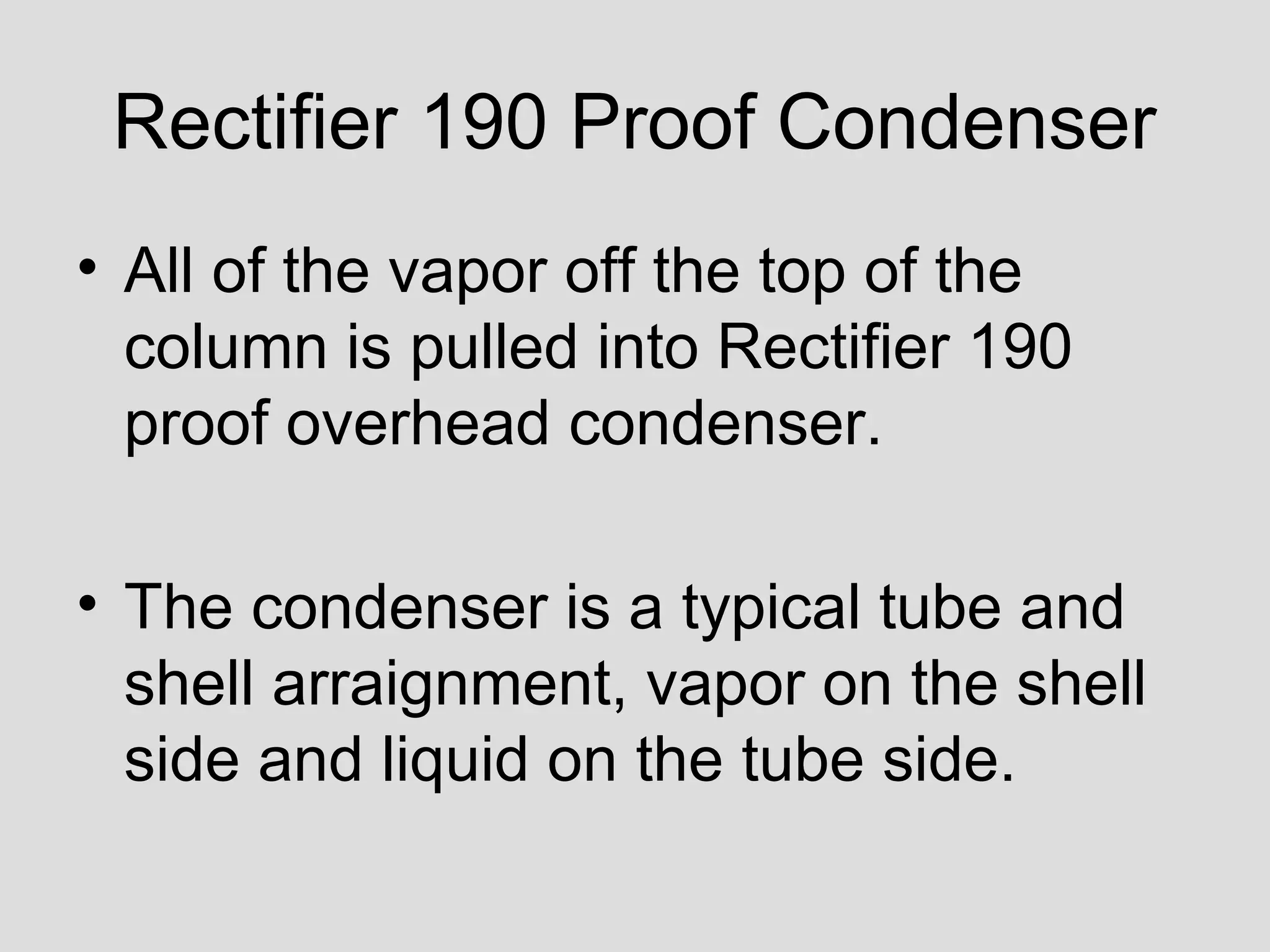 Rectifier 190 Proof Condenser
• All of the vapor off the top of the
column is pulled into Rectifier 190
proof overhead condenser.
• The condenser is a typical tube and
shell arraignment, vapor on the shell
side and liquid on the tube side.
 