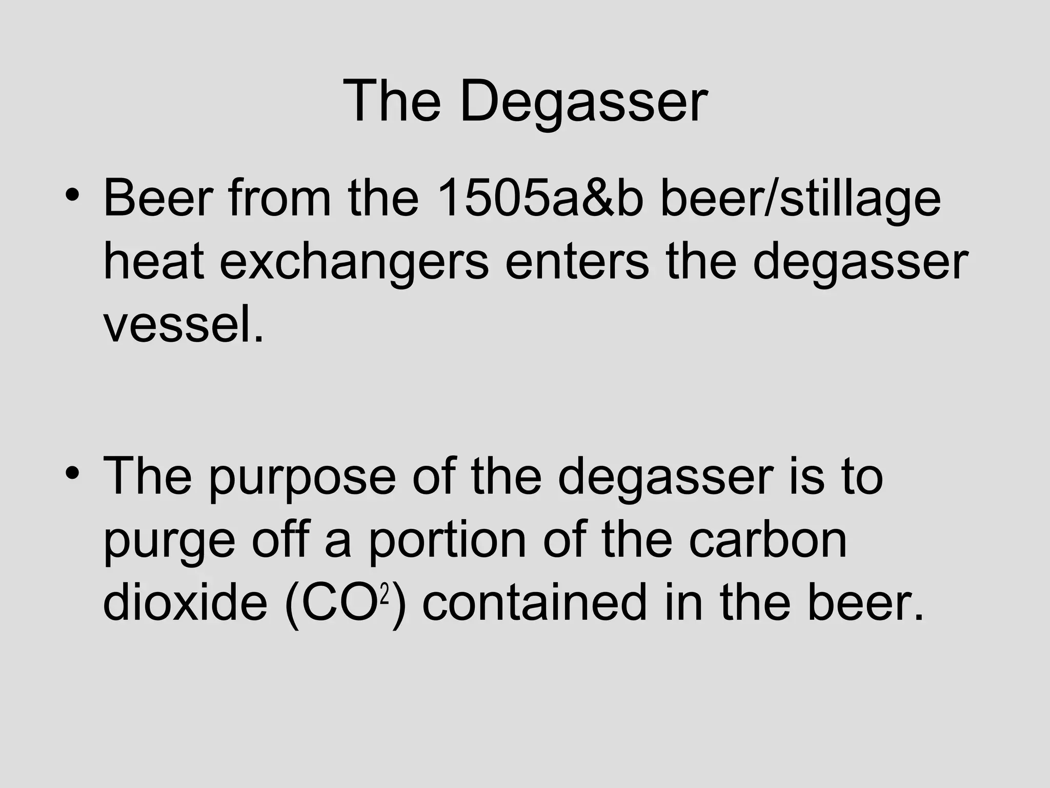The Degasser
• Beer from the 1505a&b beer/stillage
heat exchangers enters the degasser
vessel.
• The purpose of the degasser is to
purge off a portion of the carbon
dioxide (CO2
) contained in the beer.
 