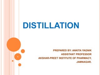 DISTILLATION
PREPARED BY: ANKITA YAGNIK
ASSISTANT PROFESSOR
AKSHAR-PREET INSTITUTE OF PHARMACY,
JAMNAGAR.
1
 