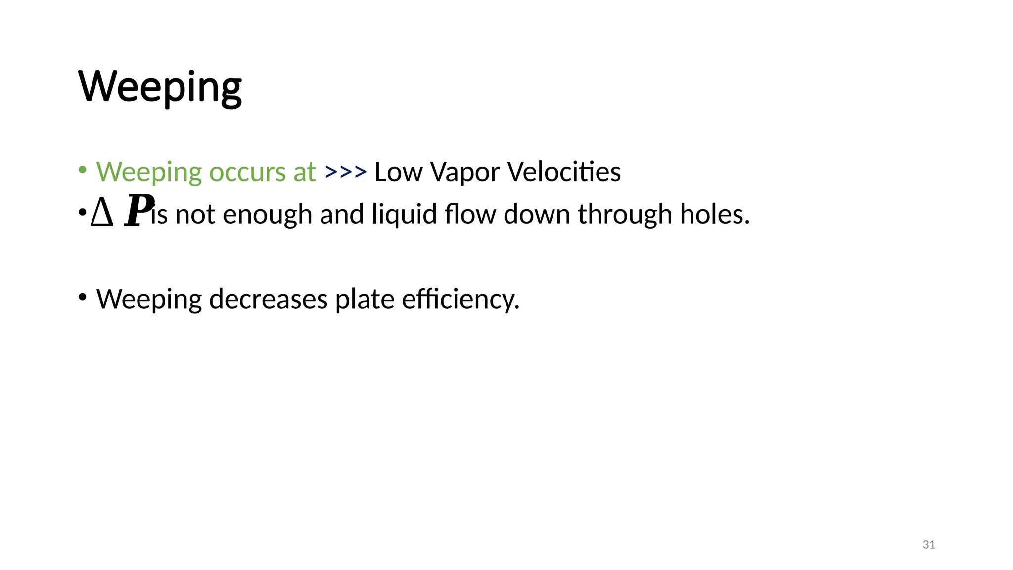 31
Weeping
• Weeping occurs at >>> Low Vapor Velocities
• is not enough and liquid flow down through holes.
• Weeping decreases plate efficiency.
∆ 𝑷
 