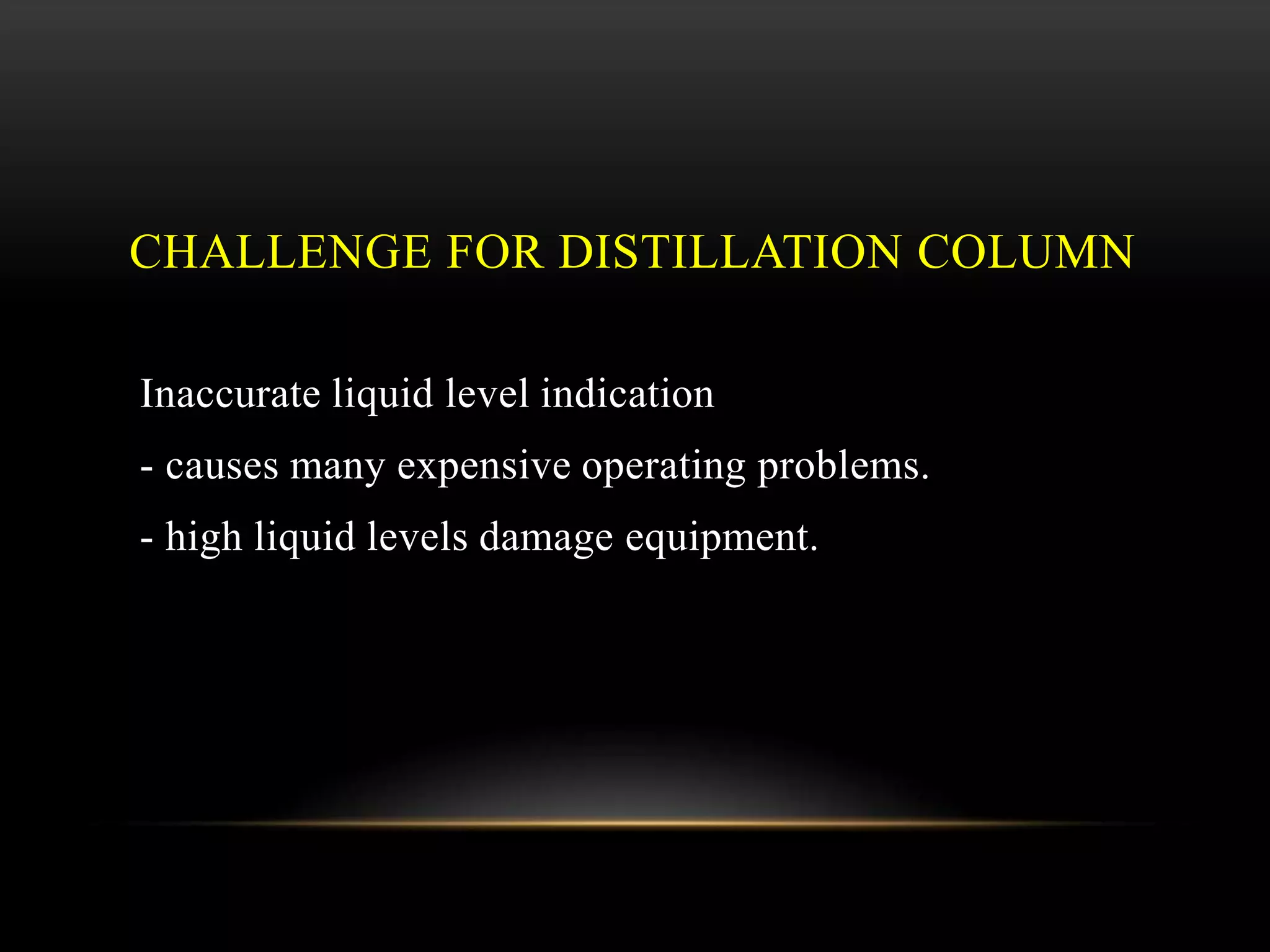 CHALLENGE FOR DISTILLATION COLUMN
Inaccurate liquid level indication
- causes many expensive operating problems.
- high liquid levels damage equipment.
 