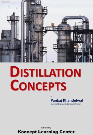 By
Pankaj Khandelwal
Chemical Engineer & Corporate Trainer
Koncept Learning Center
DISTILLATION
CONCEPTS
Published By
KLC-201
 