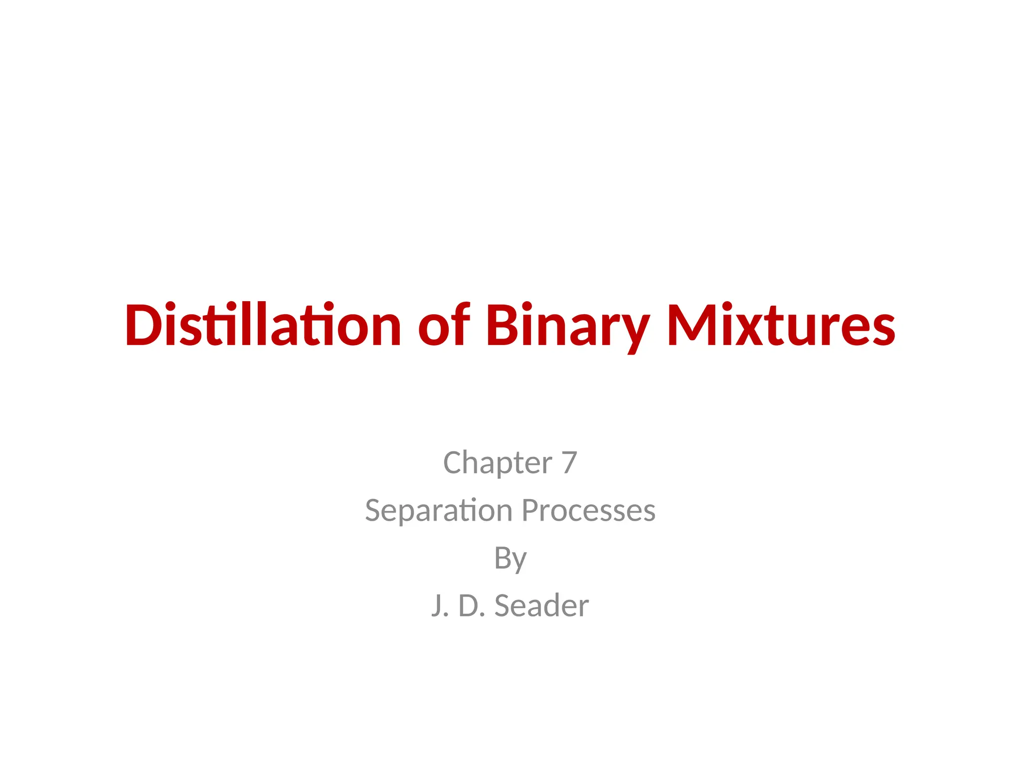 Distillation of Binary Mixtures
Chapter 7
Separation Processes
By
J. D. Seader
 