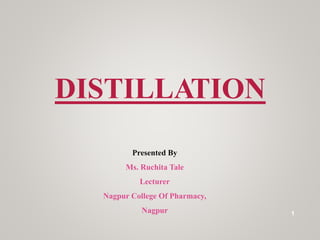 DISTILLATION
Presented By
Ms. Ruchita Tale
Lecturer
Nagpur College Of Pharmacy,
Nagpur 1
 
